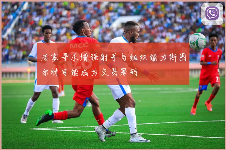 活塞寻求增强射手与组织能力斯图尔特可能成为交易筹码