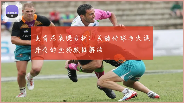 麦肯尼表现分析：关键传球与失误并存的全场数据解读
