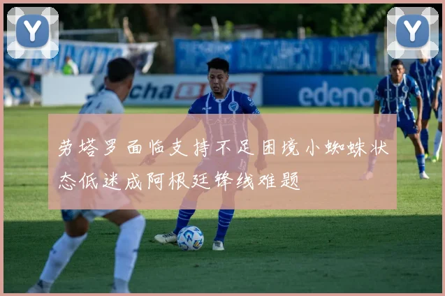 劳塔罗面临支持不足困境小蜘蛛状态低迷成阿根廷锋线难题