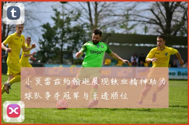 小莫雷兹约翰逊展现铁血精神助力球队争夺冠军与乐透顺位
