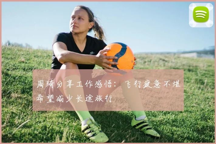 周琦分享工作感悟：飞行疲惫不堪希望减少长途旅行