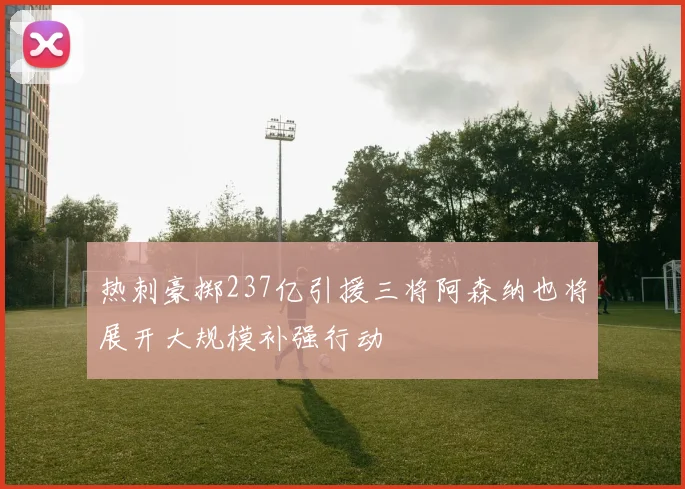 热刺豪掷237亿引援三将阿森纳也将展开大规模补强行动