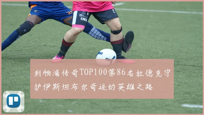 利物浦传奇TOP100第86名杜德克守护伊斯坦布尔奇迹的英雄之路