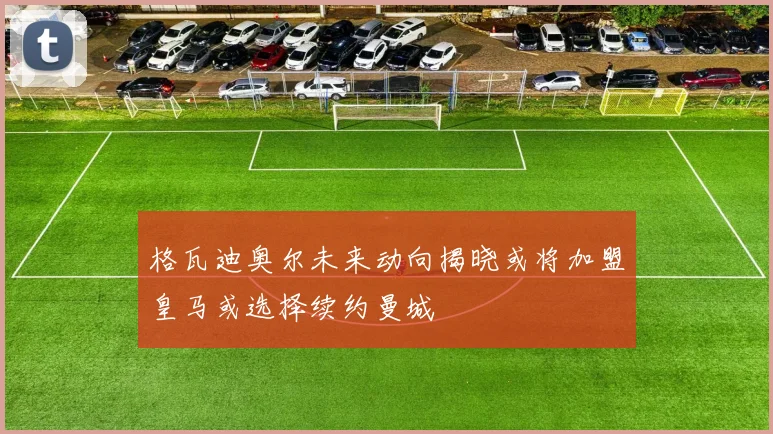 格瓦迪奥尔未来动向揭晓或将加盟皇马或选择续约曼城