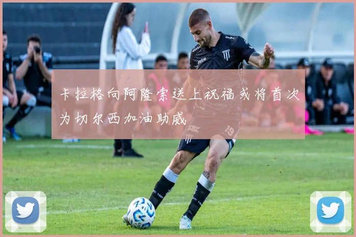 卡拉格向阿隆索送上祝福或将首次为切尔西加油助威