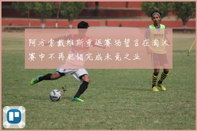 阿方索戴维斯重返赛场誓言在淘汰赛中不再犯错完成未竟之业