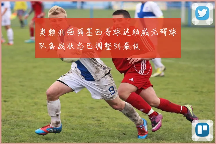 奥赖利强调墨西哥球迷助威无碍球队备战状态已调整到最佳
