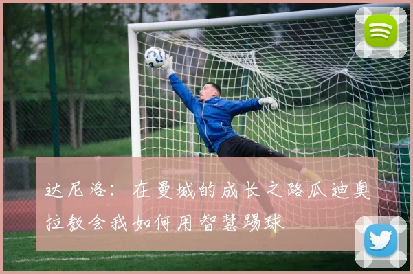 达尼洛：在曼城的成长之路瓜迪奥拉教会我如何用智慧踢球