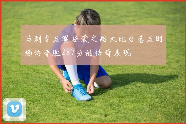 马刺季后赛逆袭之路大比分落后时场均净胜287分的传奇表现
