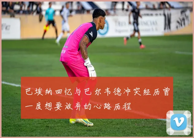 巴埃纳回忆与巴尔韦德冲突经历曾一度想要放弃的心路历程