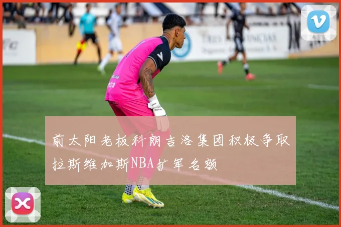 前太阳老板科朗吉洛集团积极争取拉斯维加斯NBA扩军名额