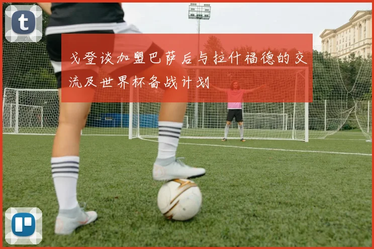 戈登谈加盟巴萨后与拉什福德的交流及世界杯备战计划