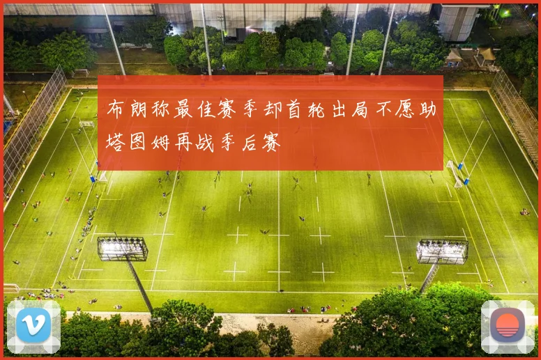布朗称最佳赛季却首轮出局不愿助塔图姆再战季后赛