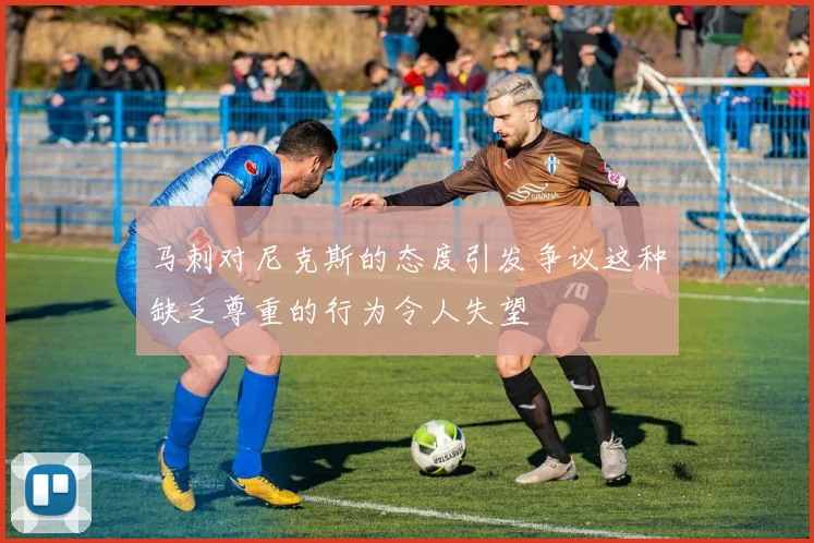 马刺对尼克斯的态度引发争议这种缺乏尊重的行为令人失望