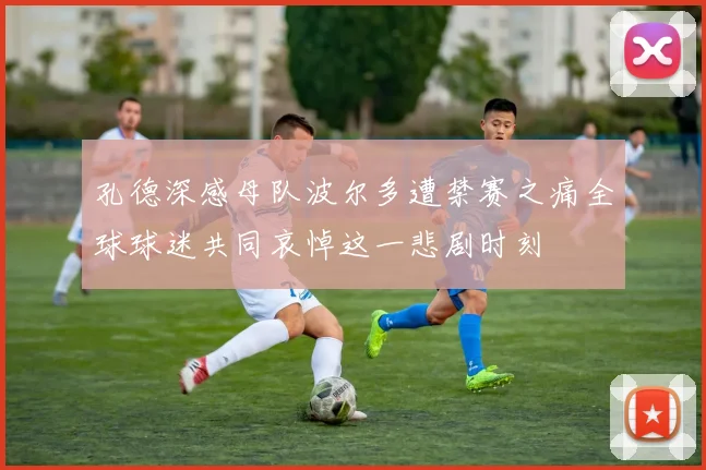 孔德深感母队波尔多遭禁赛之痛全球球迷共同哀悼这一悲剧时刻