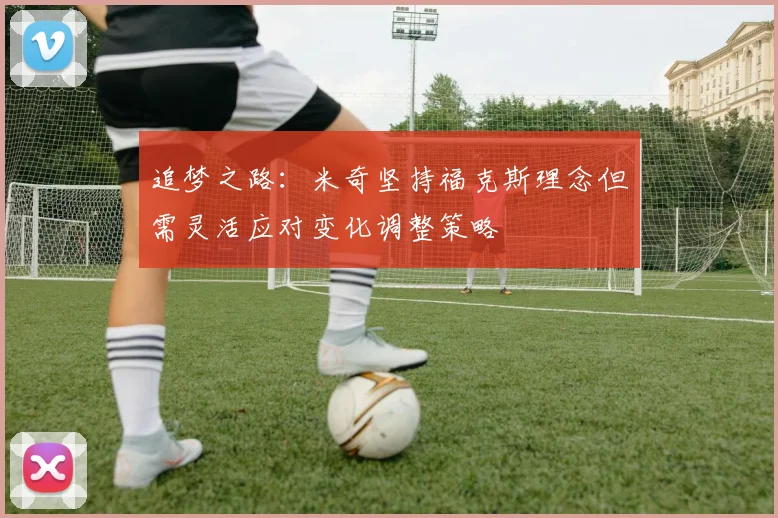 追梦之路：米奇坚持福克斯理念但需灵活应对变化调整策略