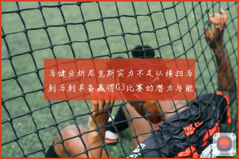 马健分析尼克斯实力不足以横扫马刺马刺具备赢得G3比赛的潜力与能力