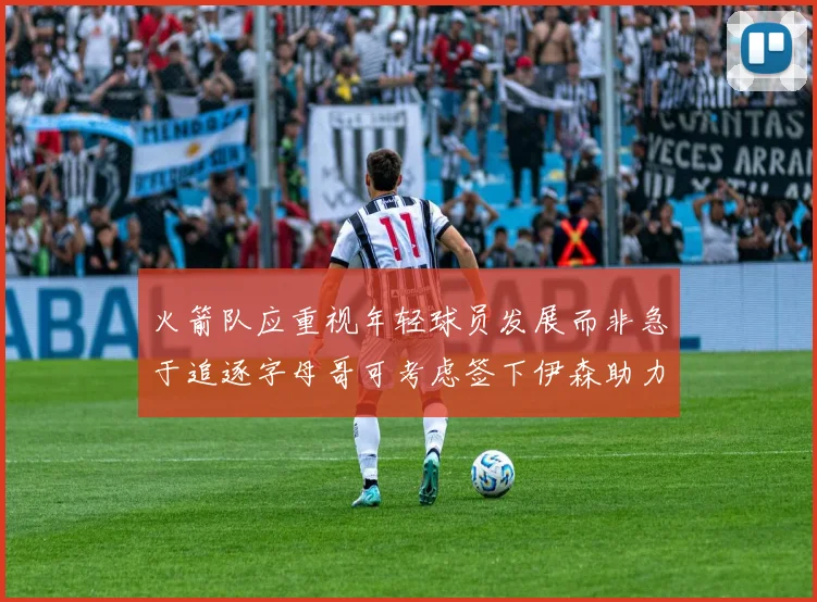 火箭队应重视年轻球员发展而非急于追逐字母哥可考虑签下伊森助力成长