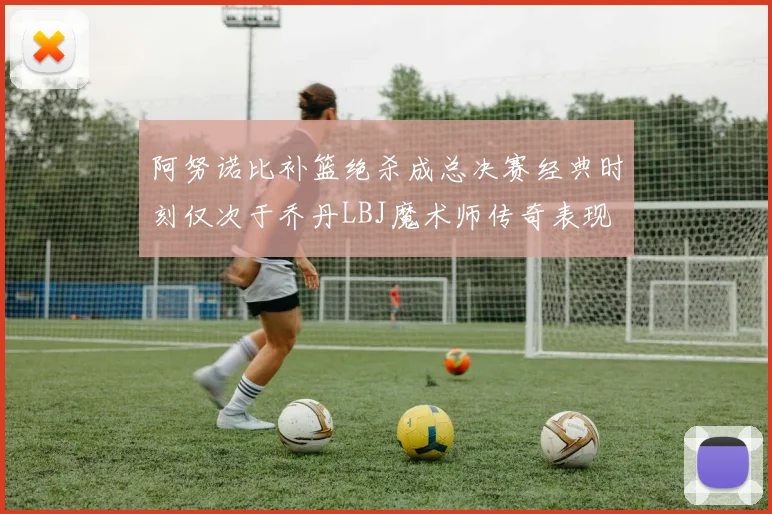 阿努诺比补篮绝杀成总决赛经典时刻仅次于乔丹LBJ魔术师传奇表现